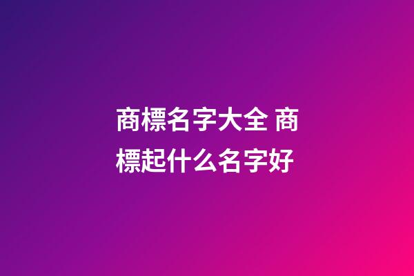 商標名字大全 商標起什么名字好-第1張-商標起名-玄機派